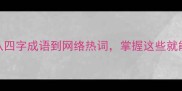 最全成语分类从四字成语到网络热词掌握这些就能秒变表达高手