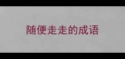 随便走走的成语