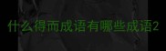 什么得而成语有哪些成语