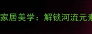 一江春水向东流的家居美学解锁河流元素的空间设计密码