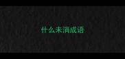 什么未消成语