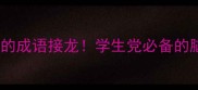 超污但有趣的成语接龙学生党必备的脑洞大挑战