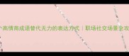 10个高情商成语替代无力的表达方式职场社交场景全攻略