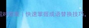 20组高频成语近义词对照表快速掌握成语替换技巧提升写作表达深度