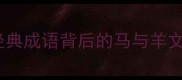 马羊成语全20个经典成语背后的马与羊文化寓意及现代应用