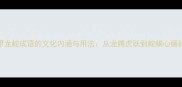 10个最常用龙蛇成语的文化内涵与用法从龙腾虎跃到蛇蝎心肠的深度解读