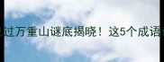 成语猜谜轻舟已过万重山谜底揭晓这5个成语让你秒懂人生智慧
