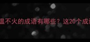 冷门成语推荐不温不火的成语有哪些这20个成语让你秒变知识达人