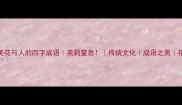 15个绝美花与人的四字成语美到窒息传统文化成语之美花语解读