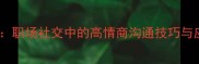 八面玲珑职场社交中的高情商沟通技巧与应用场景
