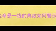 垂危成语全这些命悬一线的典故如何警示当代人生存智慧