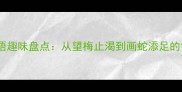 异同的成语趣味盘点从望梅止渴到画蛇添足的智慧密码