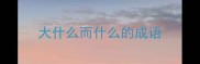 大什么而什么的成语