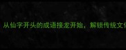 挑战30天从仙字开头的成语接龙开始解锁传统文化新姿势