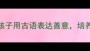 15个暖心成语教孩子用古语表达善意培养高情商的宝藏清单