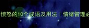 形容愤怒的10个成语及用法情绪管理必备