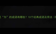 最后一个字是为的成语有哪些10个经典成语及用法附完整清单