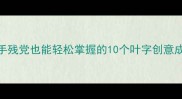 爆款叶字成语合集手残党也能轻松掌握的10个叶字创意成语最后一个绝了