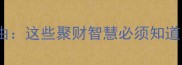 30个发财成语助你财富自由这些聚财智慧必须知道附经典案例与避坑指南