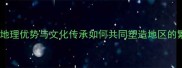人杰地灵地理优势与文化传承如何共同塑造地区的繁荣发展