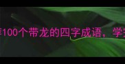 龙年必备推荐100个带龙的四字成语学完秒变语文学霸