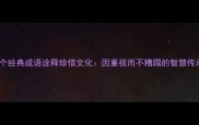 10个经典成语诠释珍惜文化因重视而不糟蹋的智慧传承