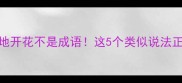 成语纠错遍地开花不是成语这5个类似说法正确用法大
