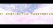 全网最全蛇的成语冷知识大公开成语冷知识趣味语文传统文化