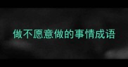 做不愿意做的事情成语
