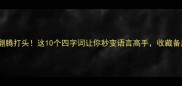 成语翻腾打头这10个四字词让你秒变语言高手收藏备用