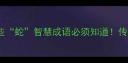 蛇月成语合集这些蛇智慧成语必须知道传统文化冷知识大公开
