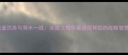 破釜沉舟与背水一战从楚汉相争看成语背后的战略智慧