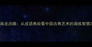 画龙点睛从成语典故看中国古典艺术的凝练智慧