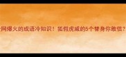 全网爆火的成语冷知识狐假虎威的5个替身你敢信