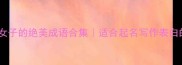 古代形容女子的绝美成语合集适合起名写作表白的高雅金句