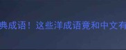 盘点10个国外经典成语这些洋成语竟和中文有千丝万缕的联系