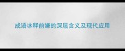 成语冰释前嫌的深层含义及现代应用