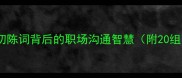成语冷知识恳切陈词背后的职场沟通智慧附20组高情商话术模板