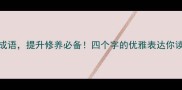 100个经典成语提升修养必备四个字的优雅表达你读懂了吗