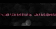 15个以细开头的经典成语及详细从细水长流到细嗅蔷薇
