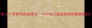 第三个字带鸡的成语全15个冷门成语背后的智慧密码