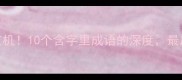 字里行间藏玄机10个含字里成语的深度最后一个绝了
