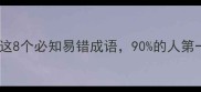 终什么成语这8个必知易错成语90的人第一眼都写错