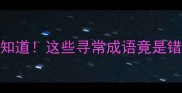 90的人不知道这些寻常成语竟是错误用法