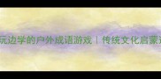 10个让孩子边玩边学的户外成语游戏传统文化启蒙这样做超有趣