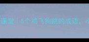 鸡字开头的成语小课堂5个鸡飞狗跳的成语小学生家长必看