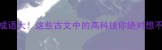 天网成语大这些古文中的高科技你绝对想不到