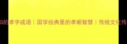 10个必知的孝字成语国学经典里的孝顺智慧传统文化传承指南