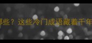 最遥远的成语有哪些这些冷门成语藏着千年智慧文化冷知识