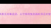 10个经典寓言故事成语从守株待兔到画蛇添足的智慧传承